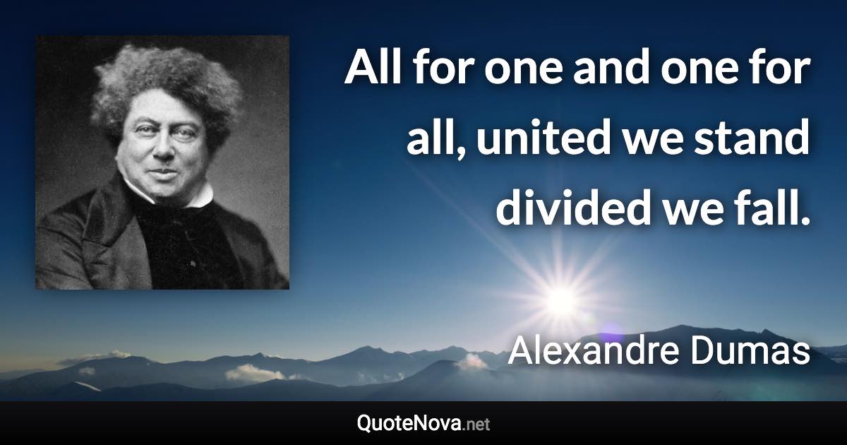 All for one and one for all, united we stand divided we fall. - Alexandre Dumas quote