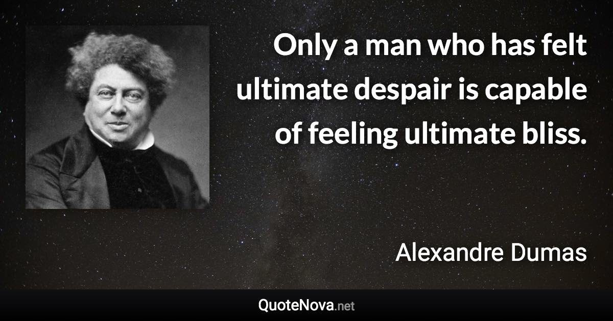 Only a man who has felt ultimate despair is capable of feeling ultimate bliss. - Alexandre Dumas quote