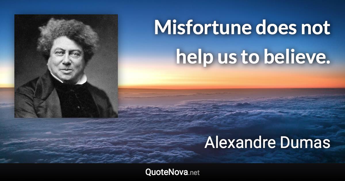 Misfortune does not help us to believe. - Alexandre Dumas quote