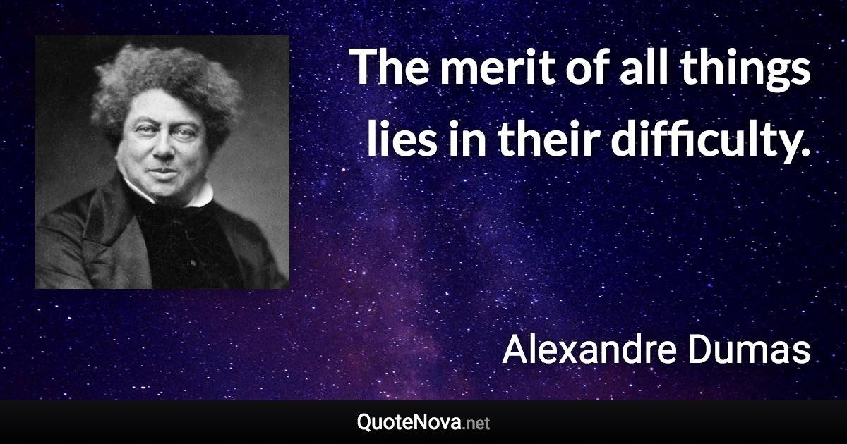 The merit of all things lies in their difficulty. - Alexandre Dumas quote