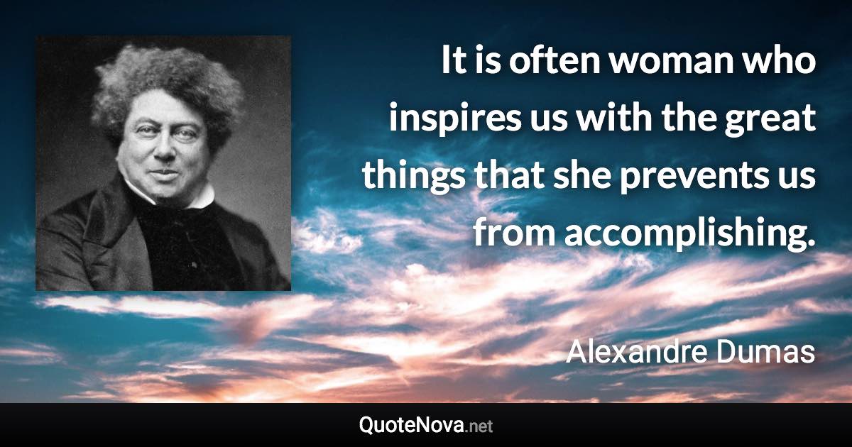 It is often woman who inspires us with the great things that she prevents us from accomplishing. - Alexandre Dumas quote