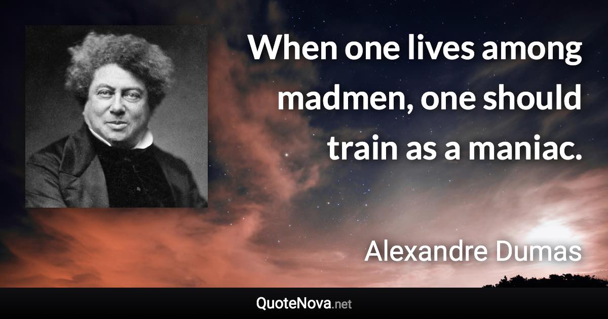 When one lives among madmen, one should train as a maniac. - Alexandre Dumas quote