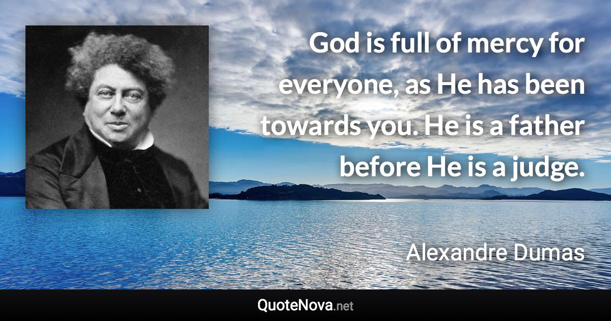 God is full of mercy for everyone, as He has been towards you. He is a father before He is a judge. - Alexandre Dumas quote