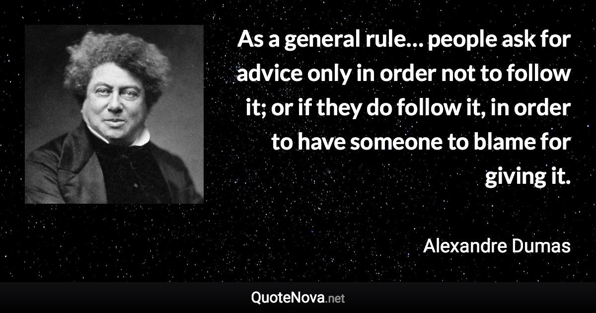 As a general rule… people ask for advice only in order not to follow it; or if they do follow it, in order to have someone to blame for giving it. - Alexandre Dumas quote