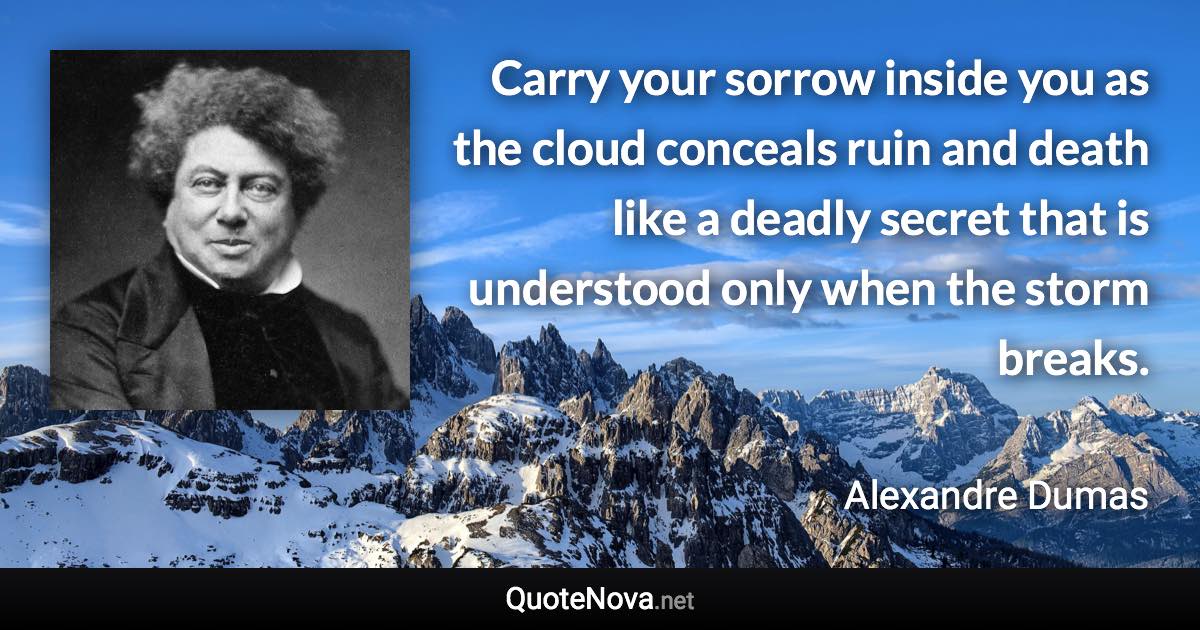 Carry your sorrow inside you as the cloud conceals ruin and death like a deadly secret that is understood only when the storm breaks. - Alexandre Dumas quote