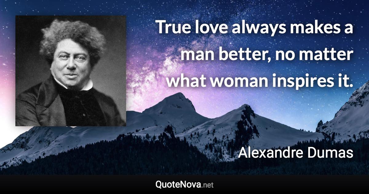 True love always makes a man better, no matter what woman inspires it. - Alexandre Dumas quote