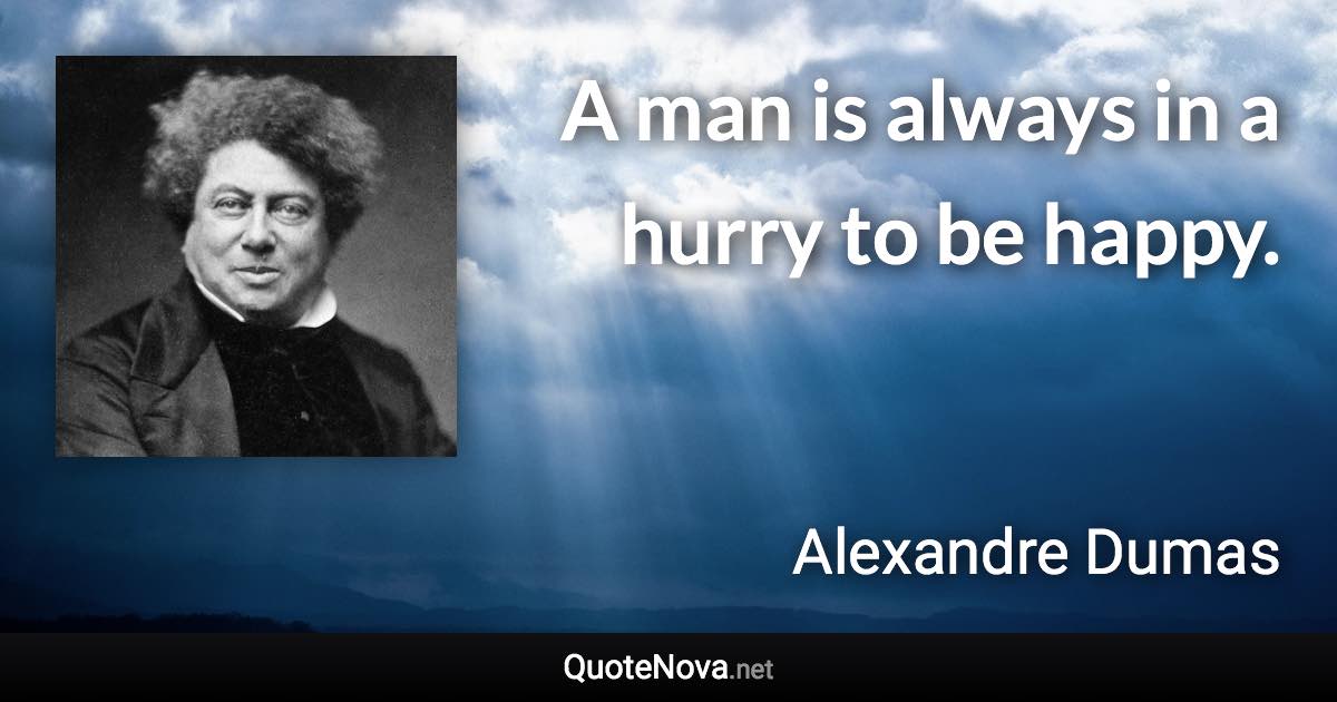 A man is always in a hurry to be happy. - Alexandre Dumas quote