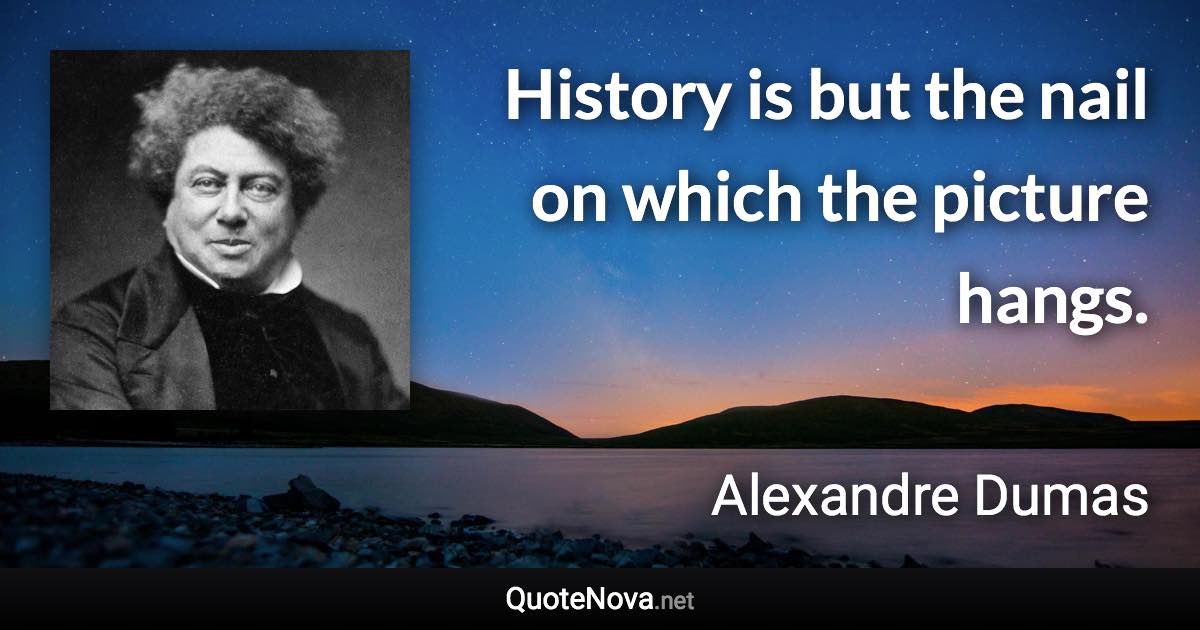 History is but the nail on which the picture hangs. - Alexandre Dumas quote
