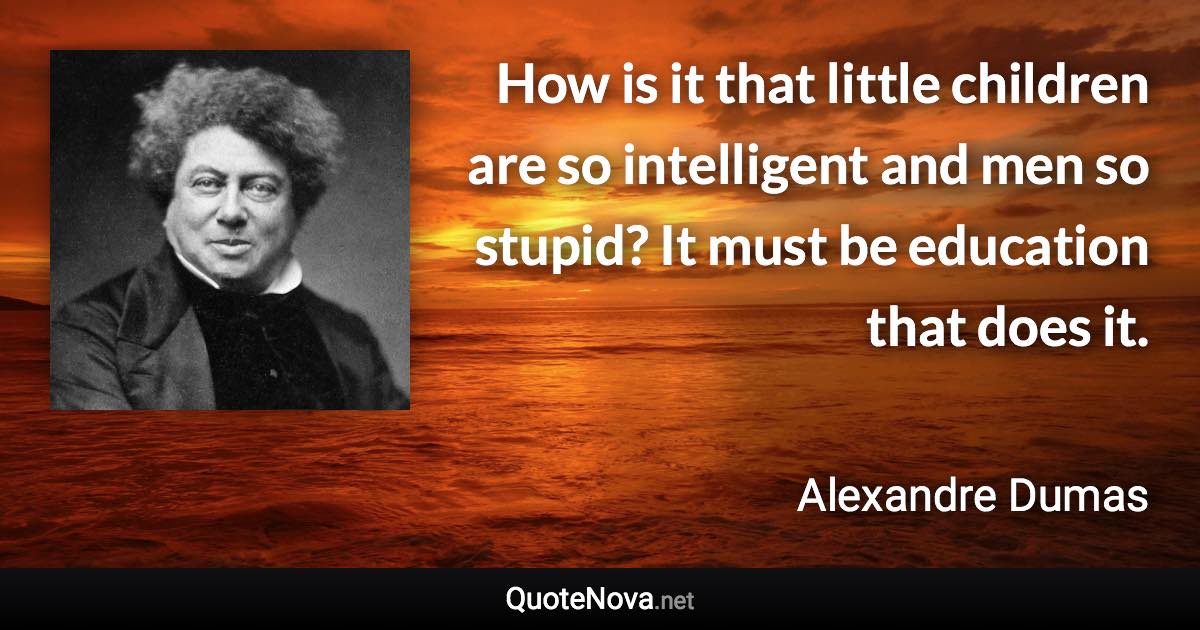 How is it that little children are so intelligent and men so stupid? It must be education that does it. - Alexandre Dumas quote