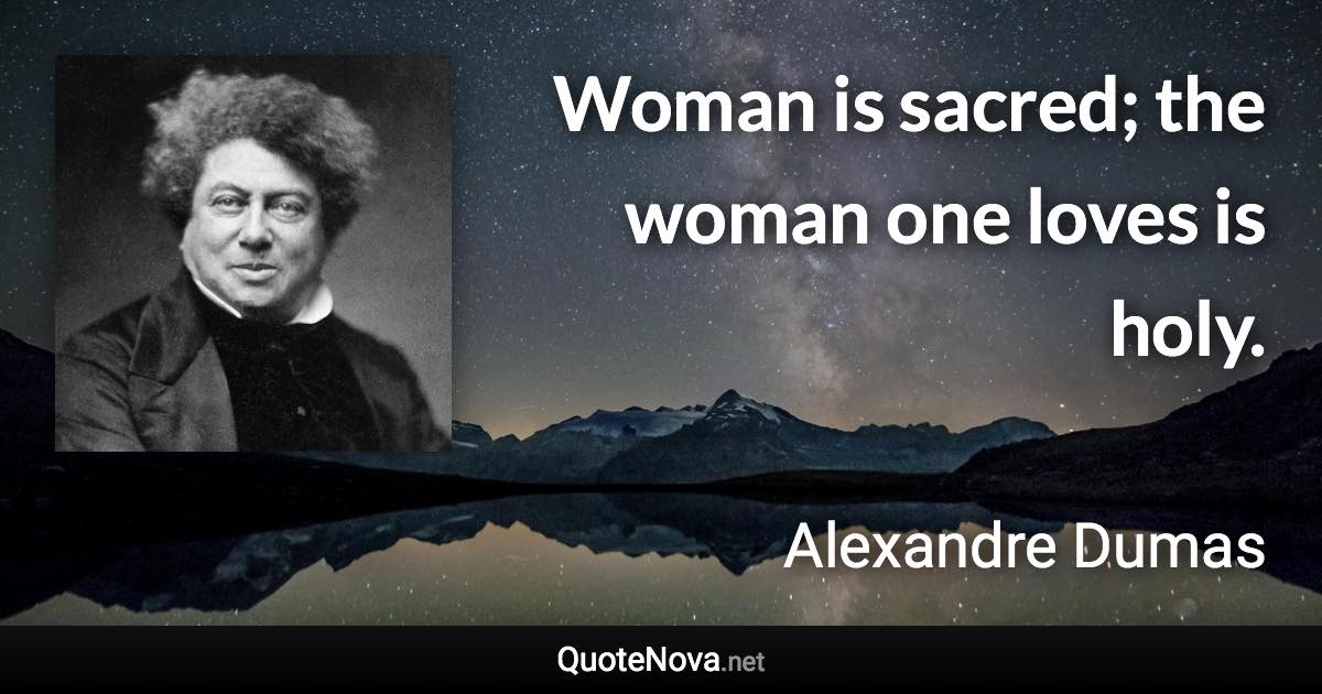 Woman is sacred; the woman one loves is holy. - Alexandre Dumas quote