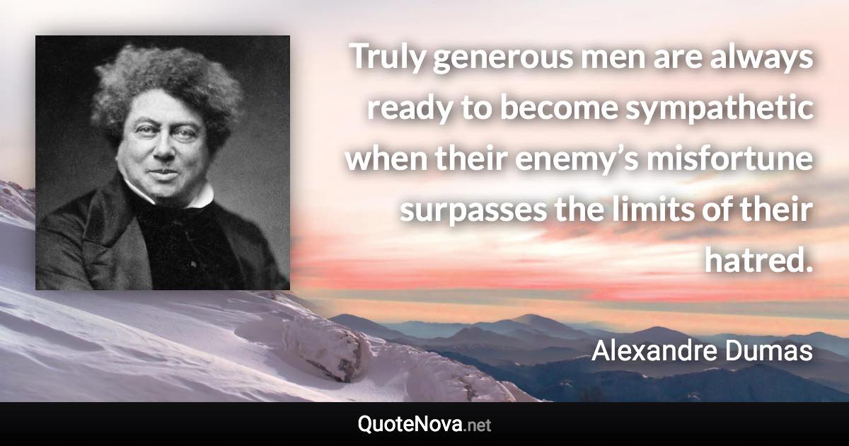 Truly generous men are always ready to become sympathetic when their enemy’s misfortune surpasses the limits of their hatred. - Alexandre Dumas quote