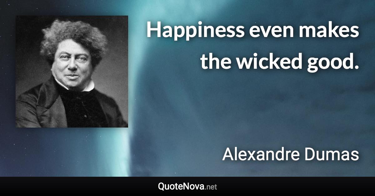 Happiness even makes the wicked good. - Alexandre Dumas quote