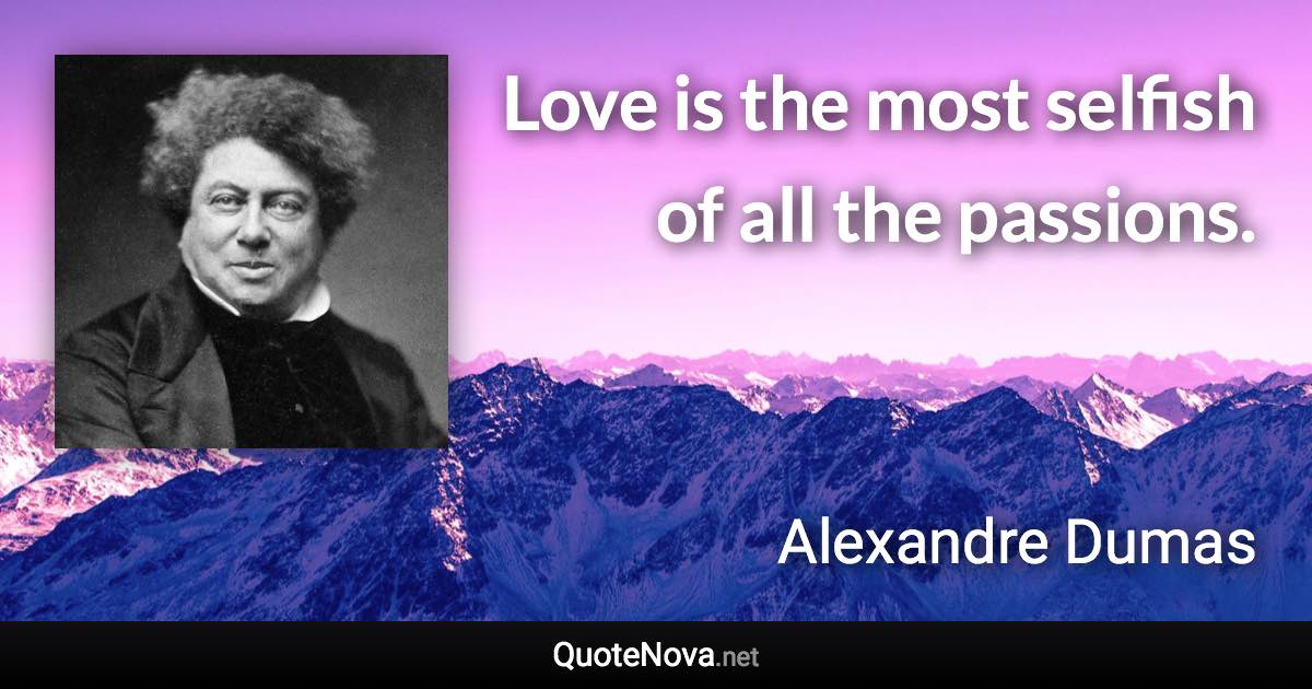 Love is the most selfish of all the passions. - Alexandre Dumas quote