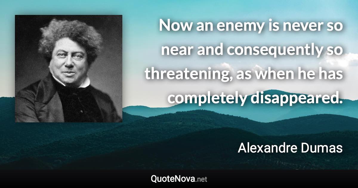 Now an enemy is never so near and consequently so threatening, as when he has completely disappeared. - Alexandre Dumas quote