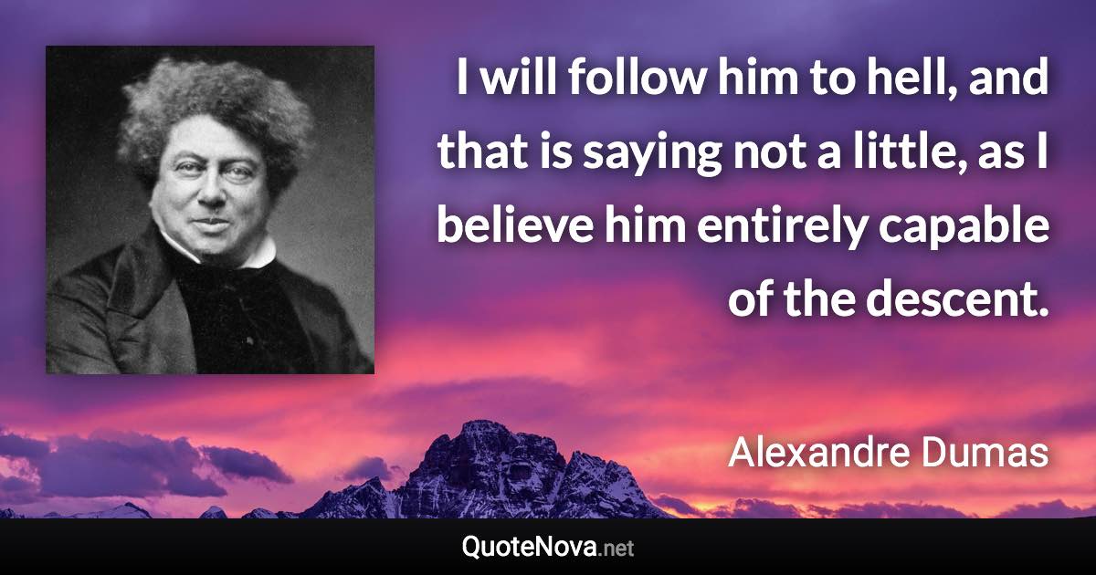 I will follow him to hell, and that is saying not a little, as I believe him entirely capable of the descent. - Alexandre Dumas quote