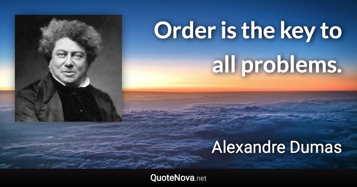 Order is the key to all problems. - Alexandre Dumas quote