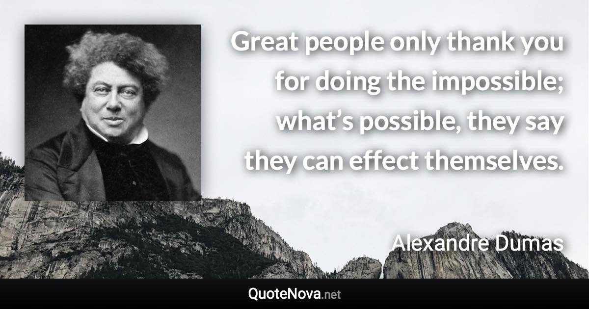 Great people only thank you for doing the impossible; what’s possible, they say they can effect themselves. - Alexandre Dumas quote