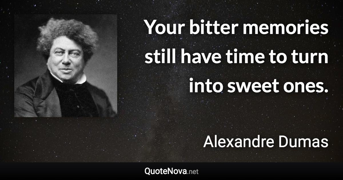 Your bitter memories still have time to turn into sweet ones. - Alexandre Dumas quote