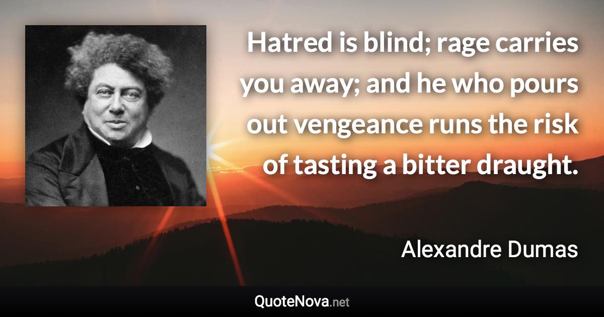 Hatred is blind; rage carries you away; and he who pours out vengeance runs the risk of tasting a bitter draught. - Alexandre Dumas quote
