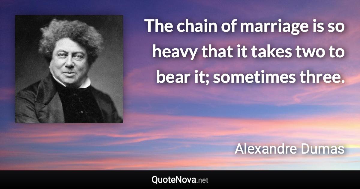 The chain of marriage is so heavy that it takes two to bear it; sometimes three. - Alexandre Dumas quote