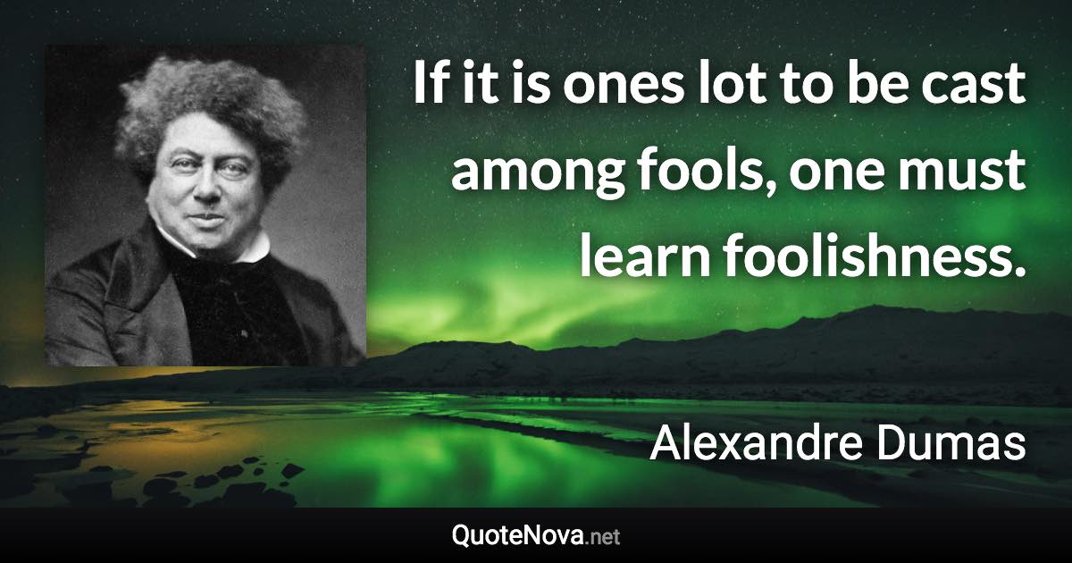 If it is ones lot to be cast among fools, one must learn foolishness. - Alexandre Dumas quote