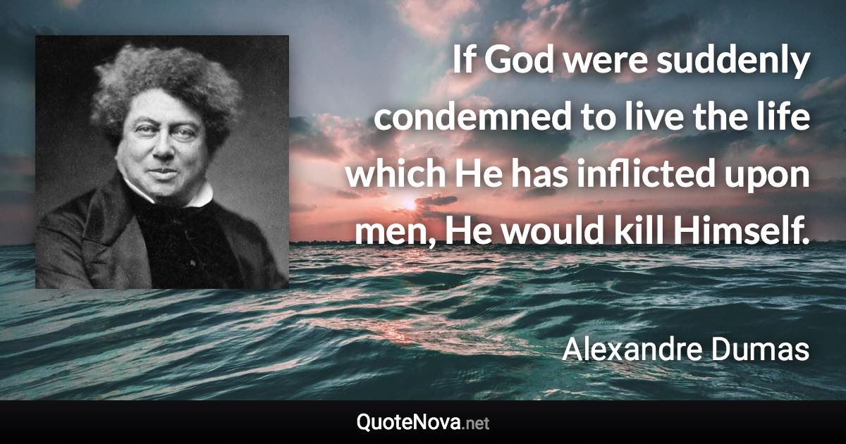 If God were suddenly condemned to live the life which He has inflicted upon men, He would kill Himself. - Alexandre Dumas quote