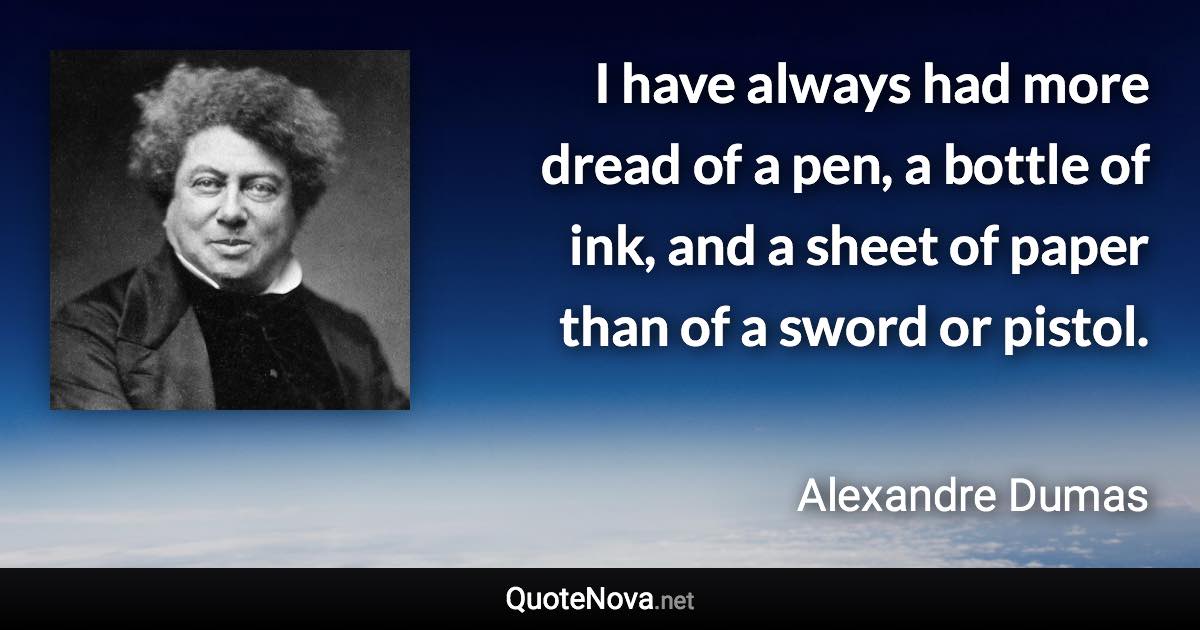 I have always had more dread of a pen, a bottle of ink, and a sheet of paper than of a sword or pistol. - Alexandre Dumas quote