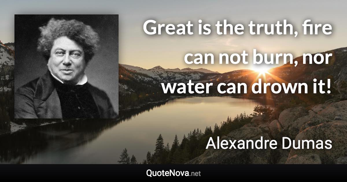 Great is the truth, fire can not burn, nor water can drown it! - Alexandre Dumas quote