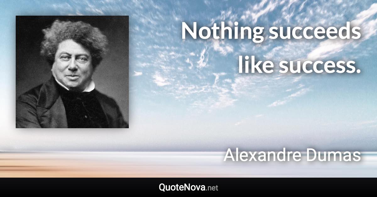 Nothing succeeds like success. - Alexandre Dumas quote
