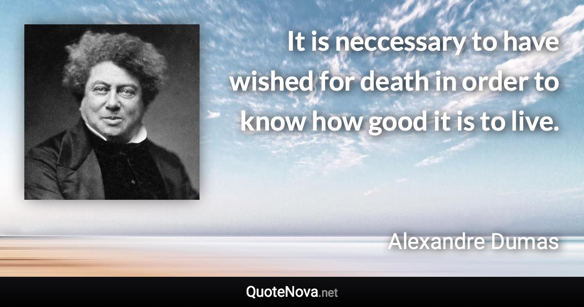 It is neccessary to have wished for death in order to know how good it is to live. - Alexandre Dumas quote