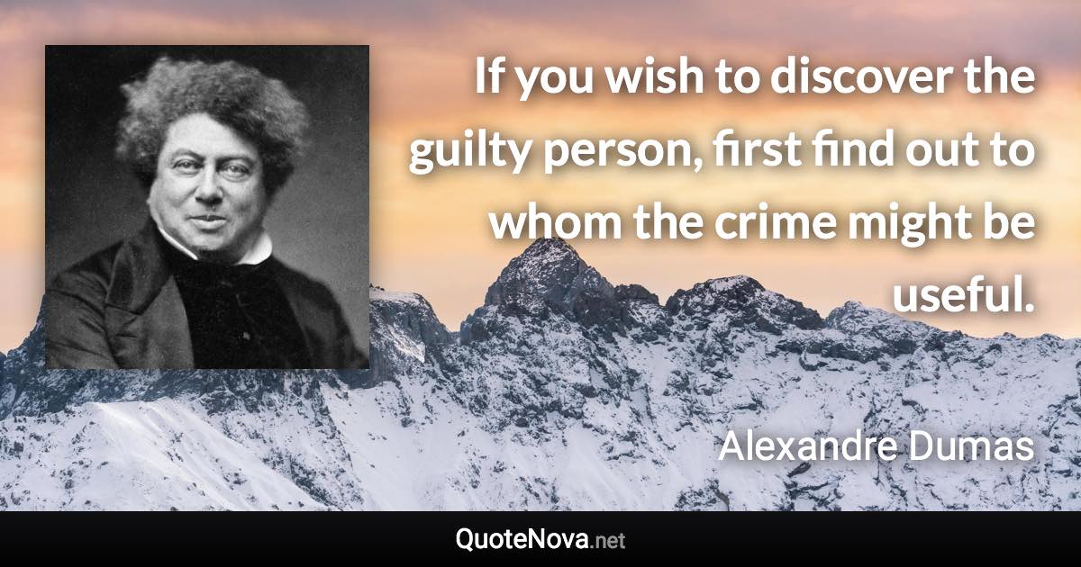 If you wish to discover the guilty person, first find out to whom the crime might be useful. - Alexandre Dumas quote