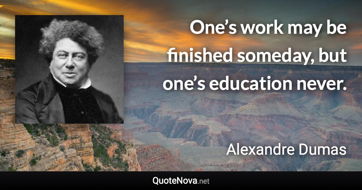One’s work may be finished someday, but one’s education never. - Alexandre Dumas quote