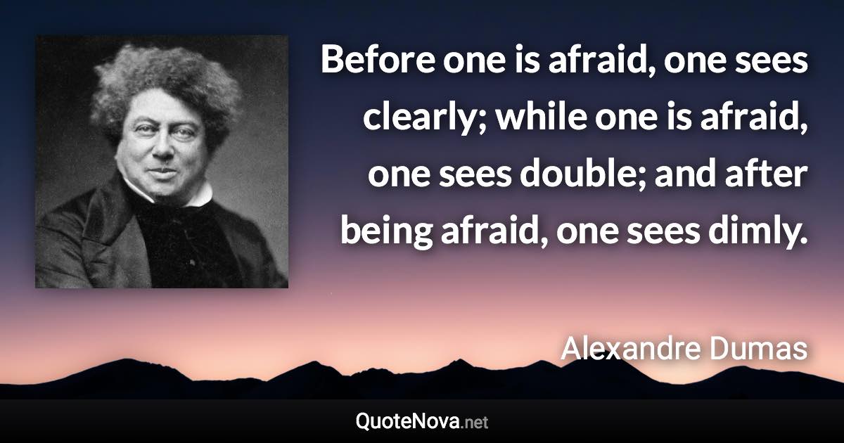 Before one is afraid, one sees clearly; while one is afraid, one sees double; and after being afraid, one sees dimly. - Alexandre Dumas quote