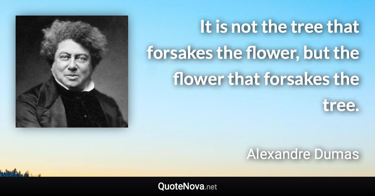 It is not the tree that forsakes the flower, but the flower that forsakes the tree. - Alexandre Dumas quote