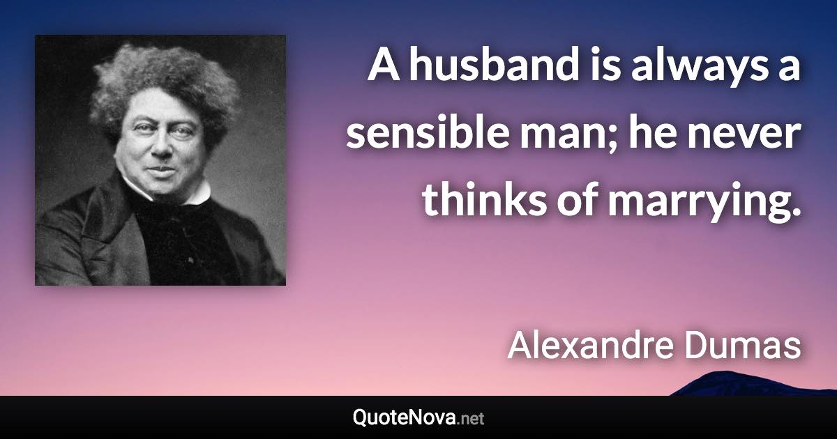 A husband is always a sensible man; he never thinks of marrying. - Alexandre Dumas quote