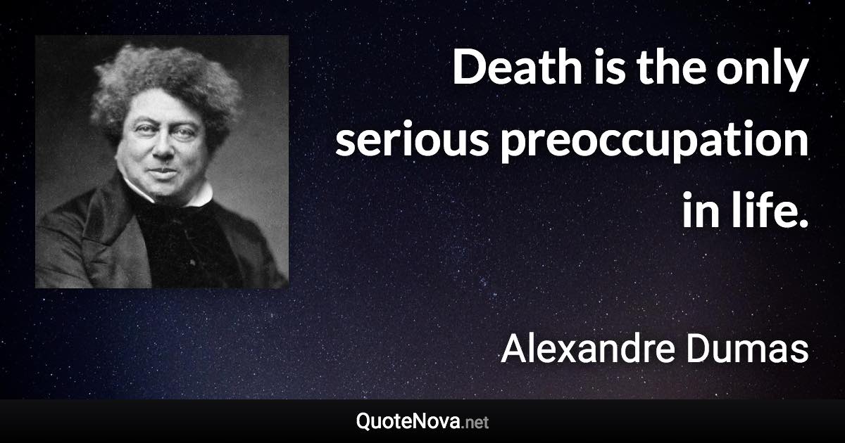 Death is the only serious preoccupation in life. - Alexandre Dumas quote