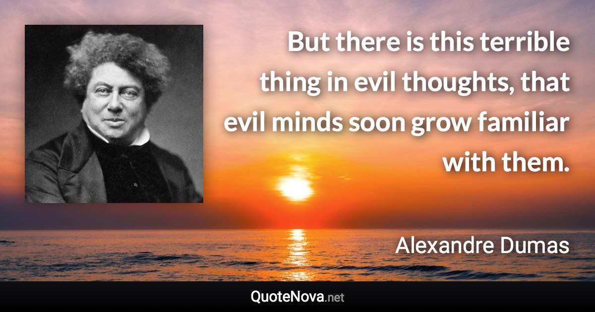 But there is this terrible thing in evil thoughts, that evil minds soon grow familiar with them. - Alexandre Dumas quote