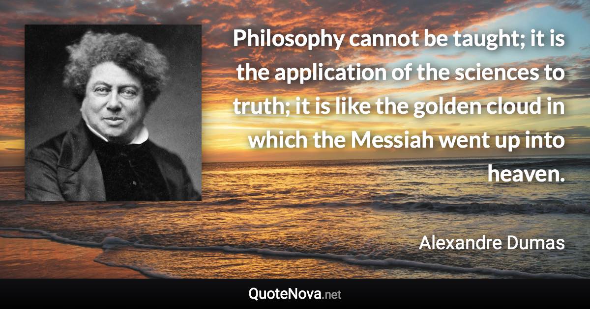 Philosophy cannot be taught; it is the application of the sciences to truth; it is like the golden cloud in which the Messiah went up into heaven. - Alexandre Dumas quote