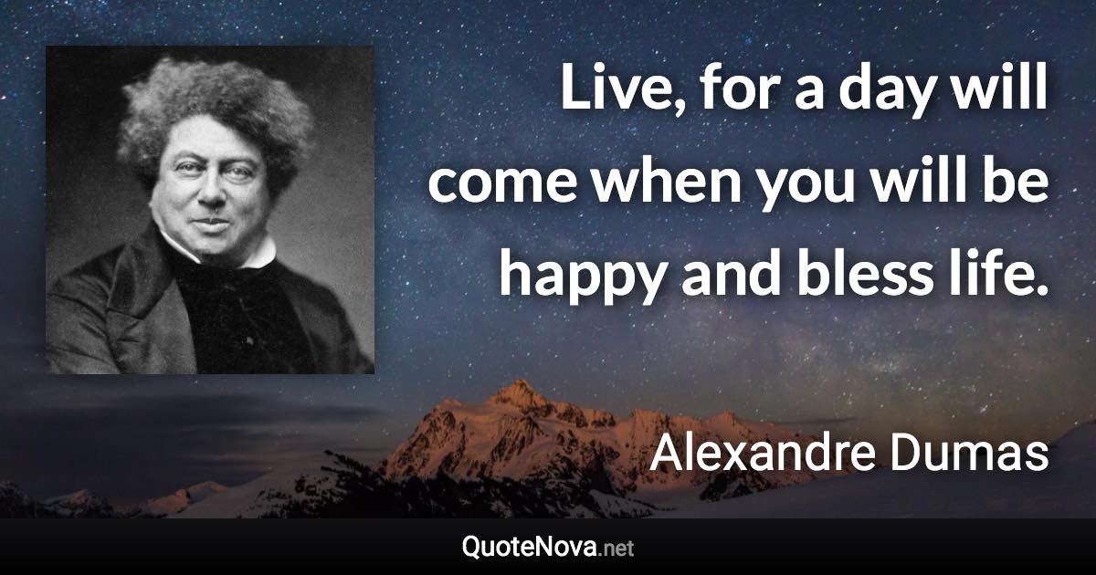 Live, for a day will come when you will be happy and bless life. - Alexandre Dumas quote