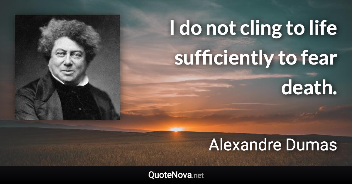 I do not cling to life sufficiently to fear death. - Alexandre Dumas quote