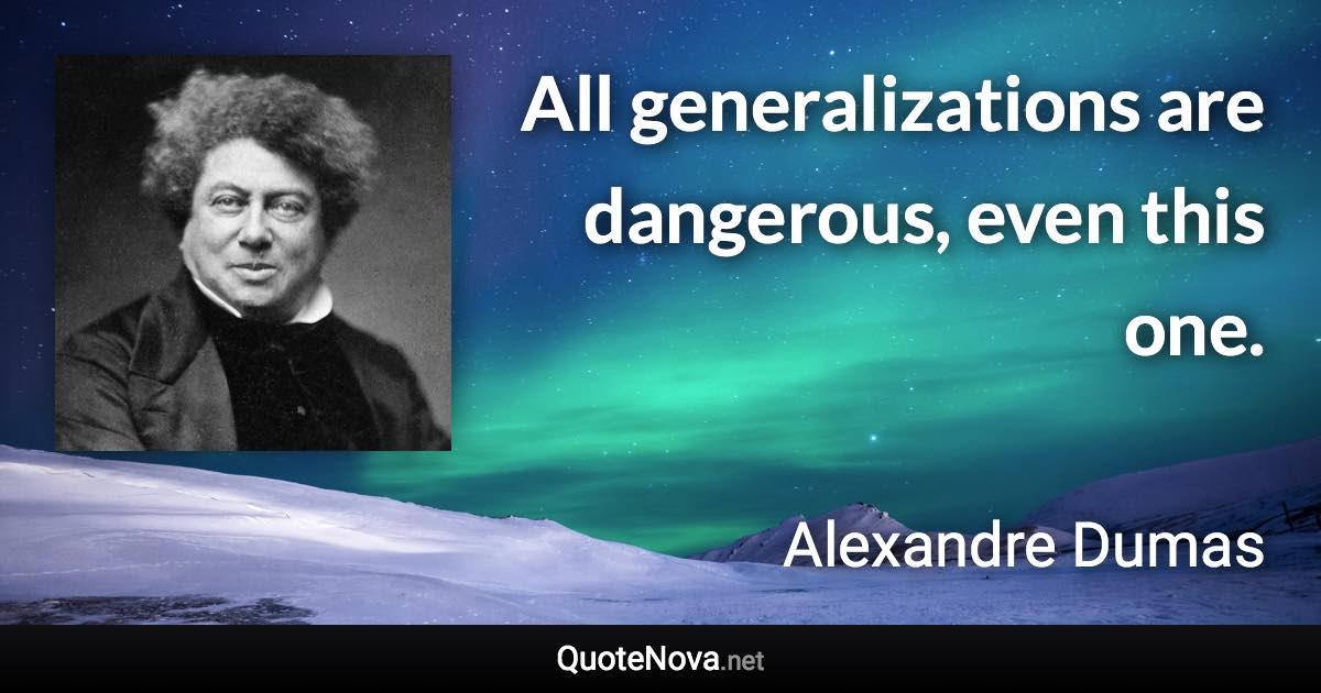 All generalizations are dangerous, even this one. - Alexandre Dumas quote