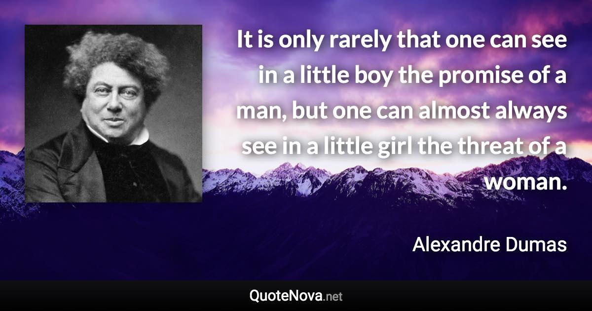 It is only rarely that one can see in a little boy the promise of a man, but one can almost always see in a little girl the threat of a woman. - Alexandre Dumas quote