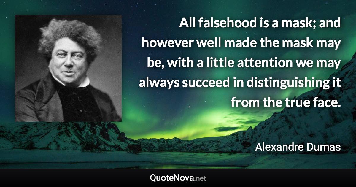 All falsehood is a mask; and however well made the mask may be, with a little attention we may always succeed in distinguishing it from the true face. - Alexandre Dumas quote