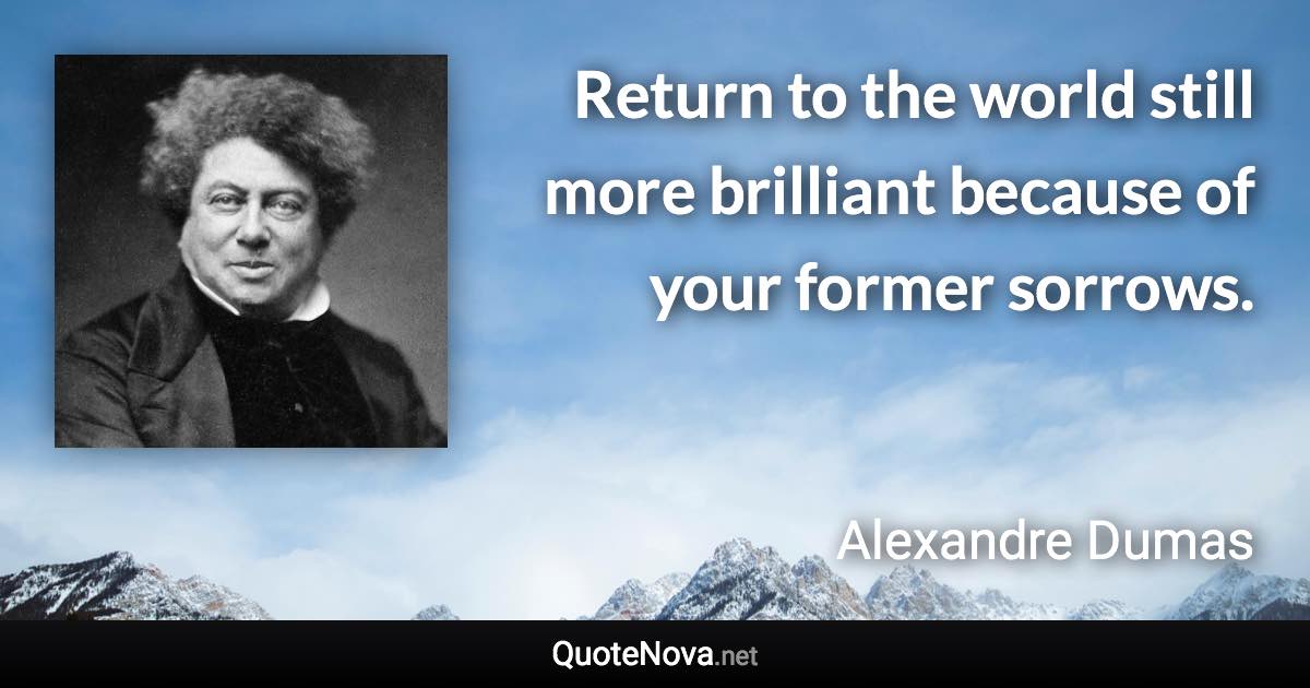 Return to the world still more brilliant because of your former sorrows. - Alexandre Dumas quote