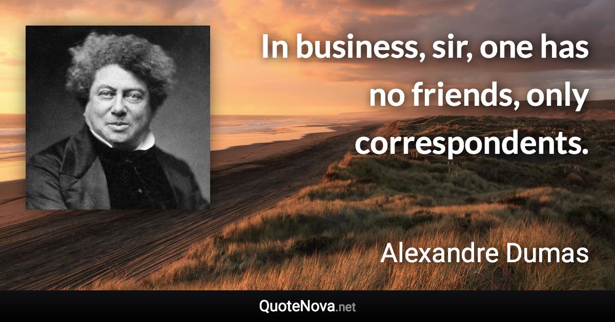 In business, sir, one has no friends, only correspondents. - Alexandre Dumas quote