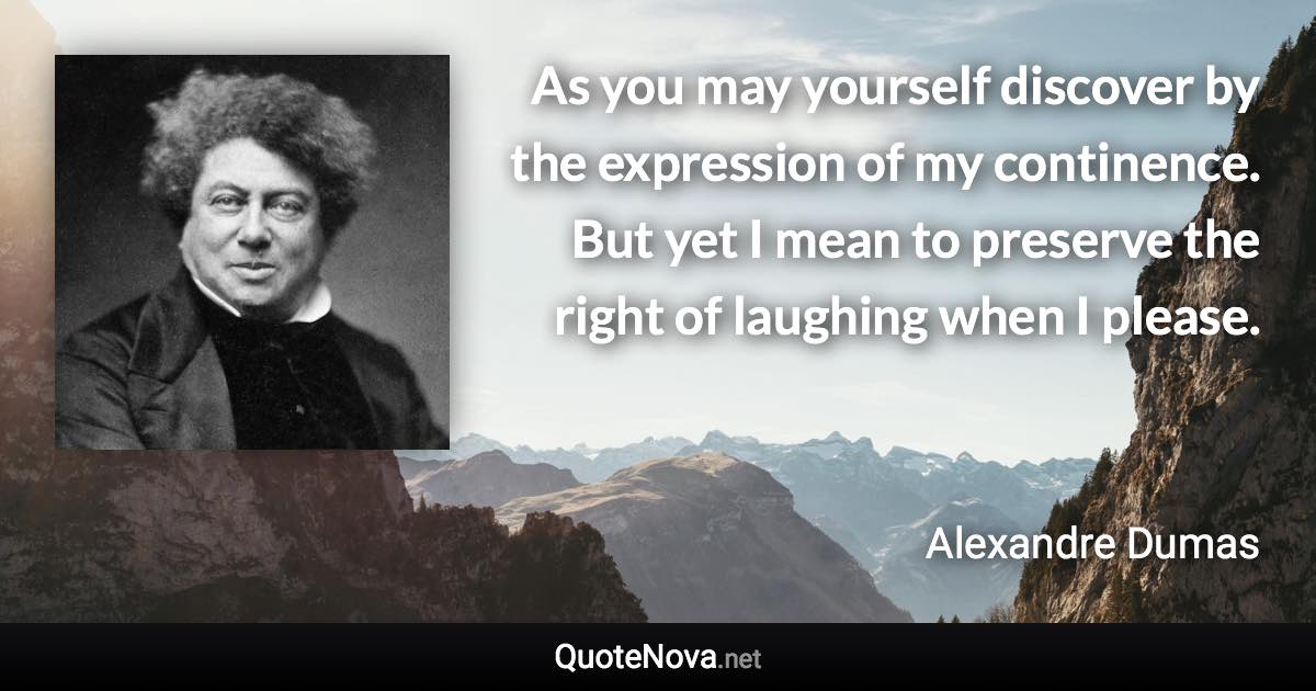As you may yourself discover by the expression of my continence. But yet I mean to preserve the right of laughing when I please. - Alexandre Dumas quote