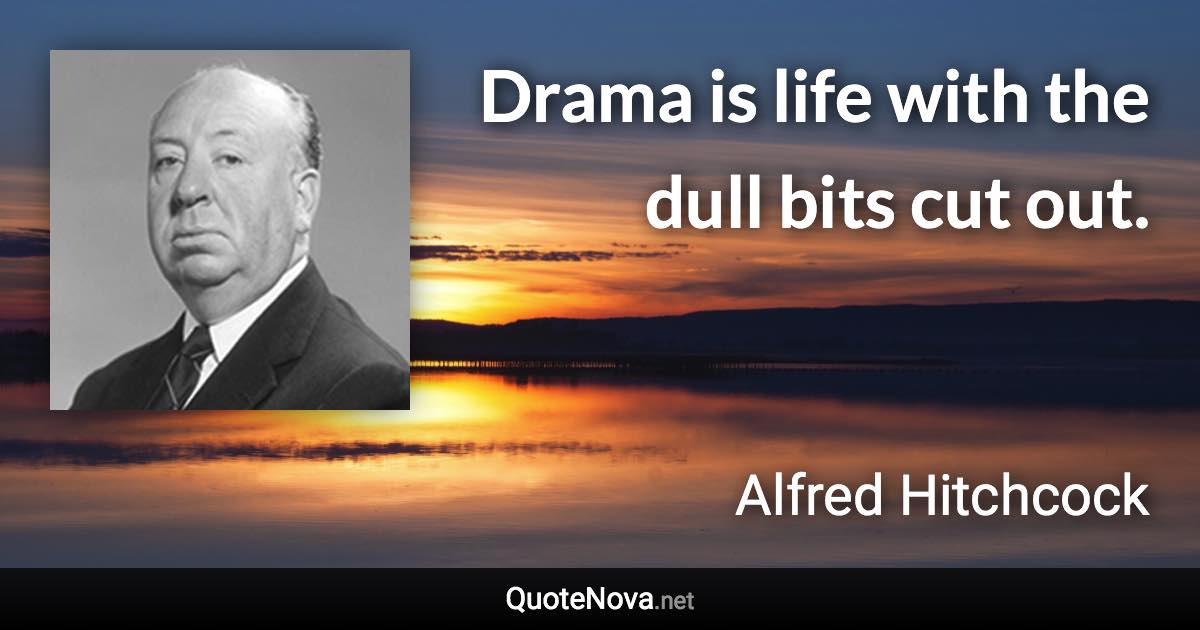 Drama is life with the dull bits cut out. - Alfred Hitchcock quote