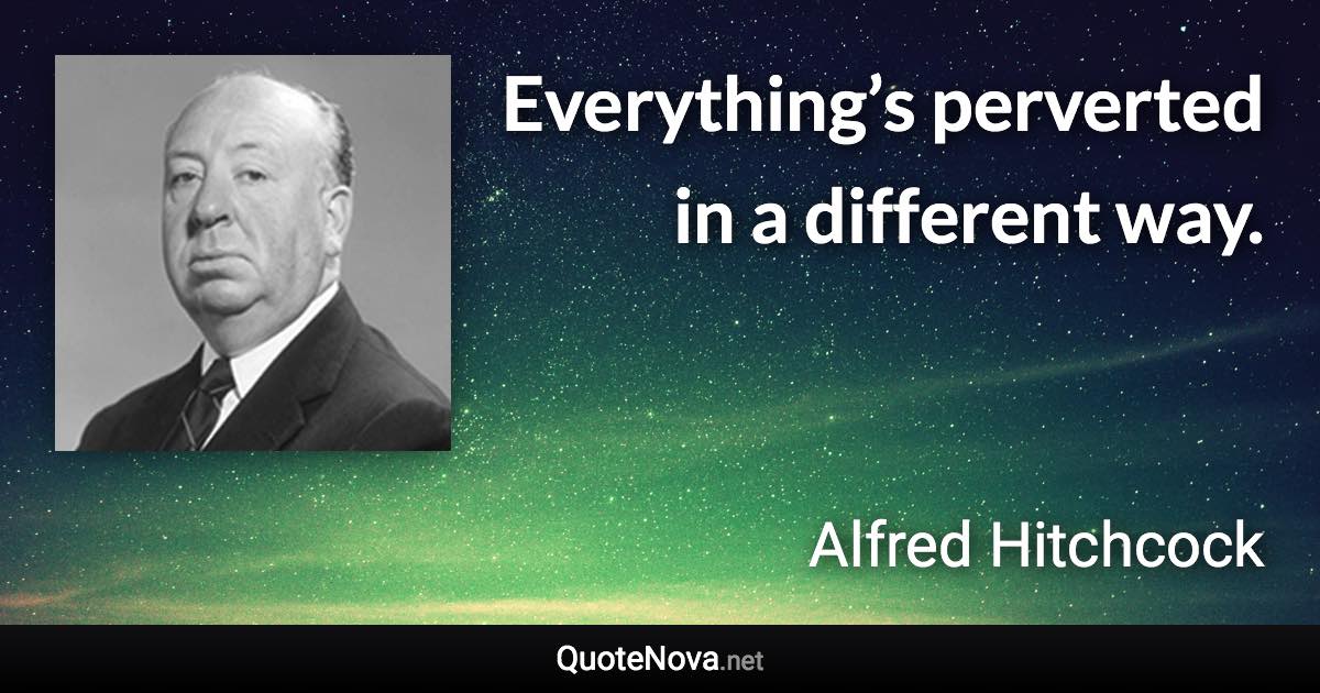 Everything’s perverted in a different way. - Alfred Hitchcock quote