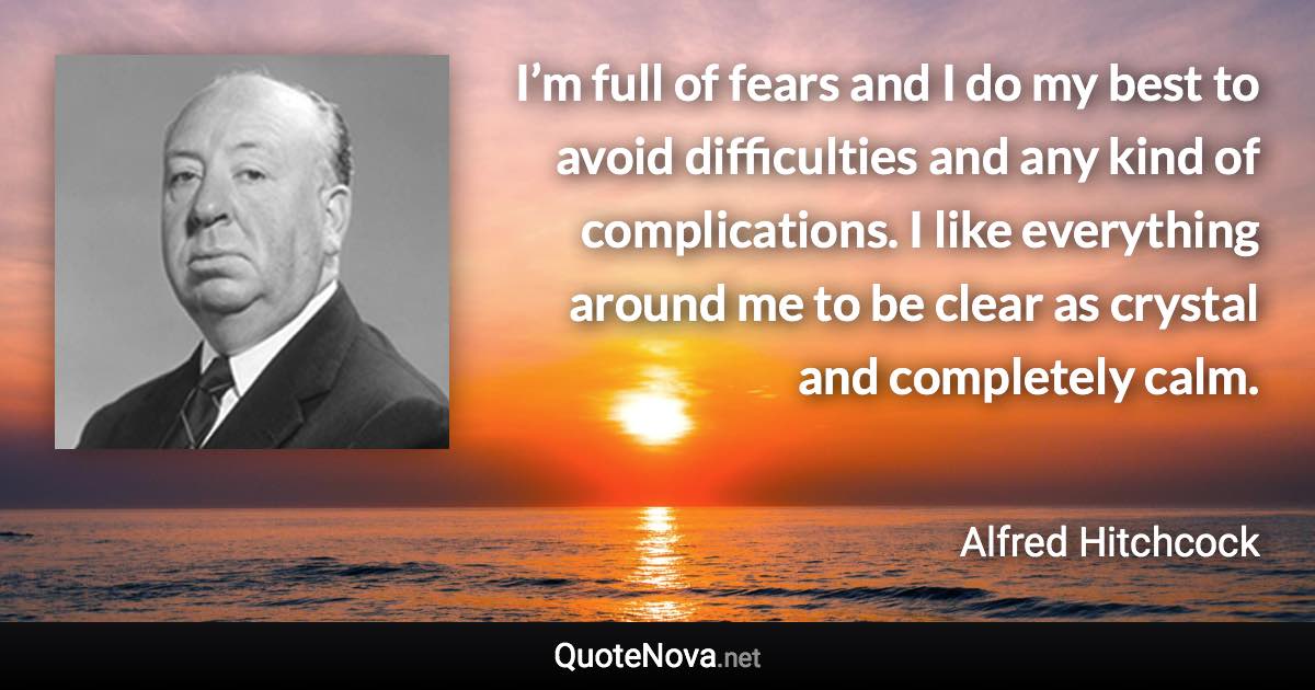 I’m full of fears and I do my best to avoid difficulties and any kind of complications. I like everything around me to be clear as crystal and completely calm. - Alfred Hitchcock quote