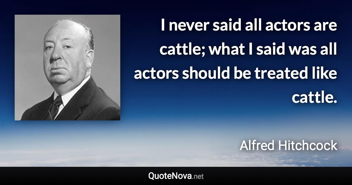 I never said all actors are cattle; what I said was all actors should be treated like cattle. - Alfred Hitchcock quote